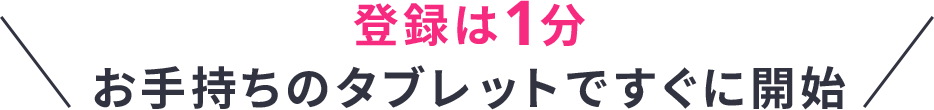 登録は1分 お手持ちのタブレットですぐに開始